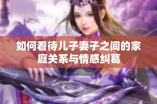如何看待儿子妻子之间的家庭关系与情感纠葛