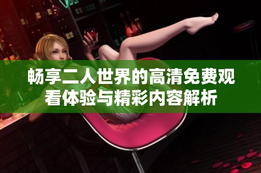 畅享二人世界的高清免费观看体验与精彩内容解析