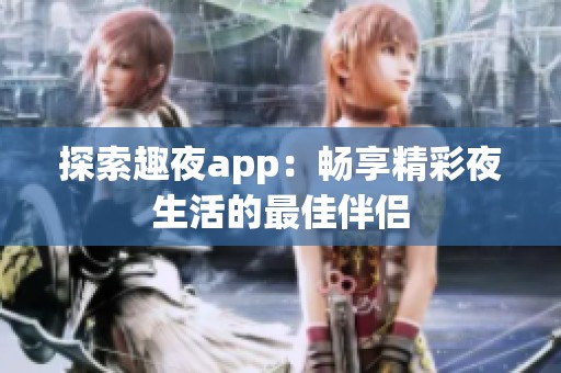 探索趣夜app：畅享精彩夜生活的最佳伴侣