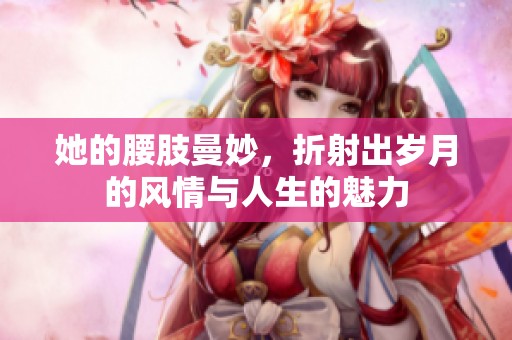 她的腰肢曼妙，折射出岁月的风情与人生的魅力