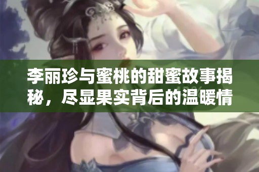 李丽珍与蜜桃的甜蜜故事揭秘，尽显果实背后的温暖情感