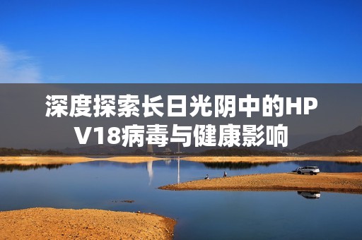 深度探索长日光阴中的HPV18病毒与健康影响