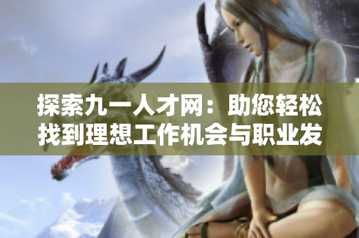 探索九一人才网：助您轻松找到理想工作机会与职业发展路径