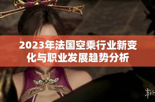 2023年法国空乘行业新变化与职业发展趋势分析