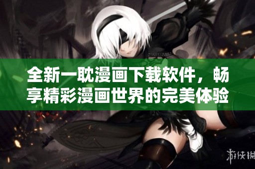 全新一耽漫画下载软件，畅享精彩漫画世界的完美体验