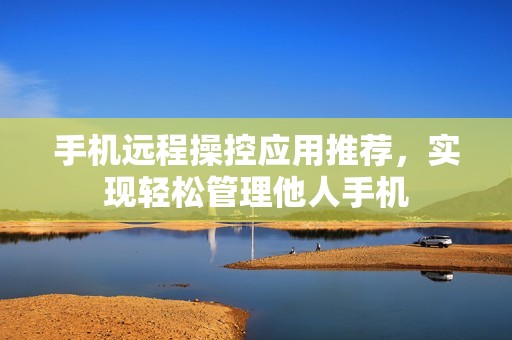 手机远程操控应用推荐，实现轻松管理他人手机