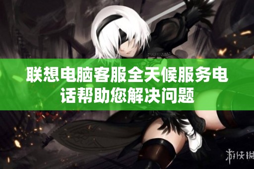 联想电脑客服全天候服务电话帮助您解决问题