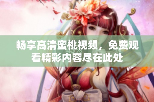 畅享高清蜜桃视频，免费观看精彩内容尽在此处