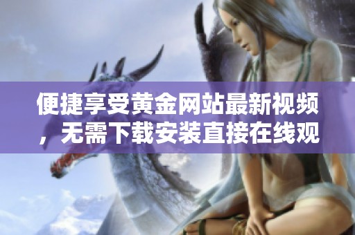便捷享受黄金网站最新视频，无需下载安装直接在线观看