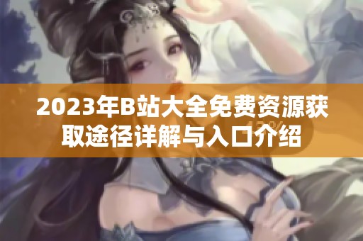 2023年B站大全免费资源获取途径详解与入口介绍