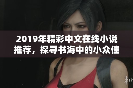 2019年精彩中文在线小说推荐，探寻书海中的小众佳作