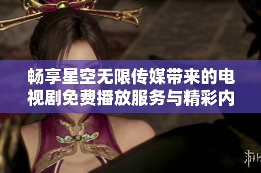 畅享星空无限传媒带来的电视剧免费播放服务与精彩内容