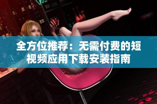 全方位推荐：无需付费的短视频应用下载安装指南