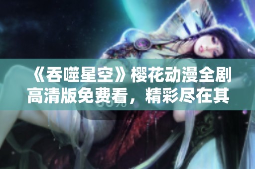 《吞噬星空》樱花动漫全剧高清版免费看，精彩尽在其中