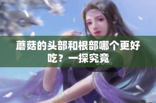 蘑菇的头部和根部哪个更好吃？一探究竟