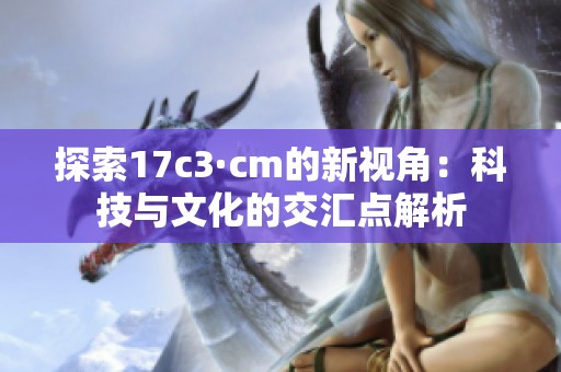 探索17c3·cm的新视角：科技与文化的交汇点解析