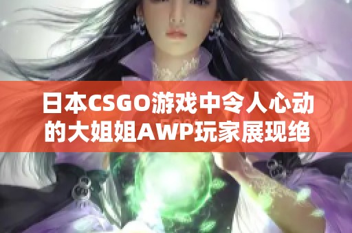 日本CSGO游戏中令人心动的大姐姐AWP玩家展现绝技