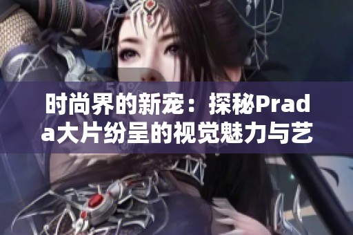 时尚界的新宠：探秘Prada大片纷呈的视觉魅力与艺术风格