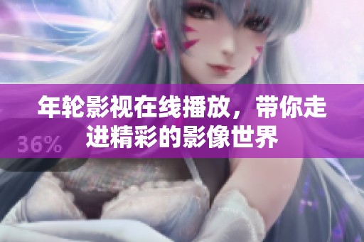 年轮影视在线播放，带你走进精彩的影像世界