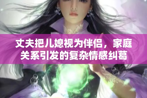 丈夫把儿媳视为伴侣，家庭关系引发的复杂情感纠葛