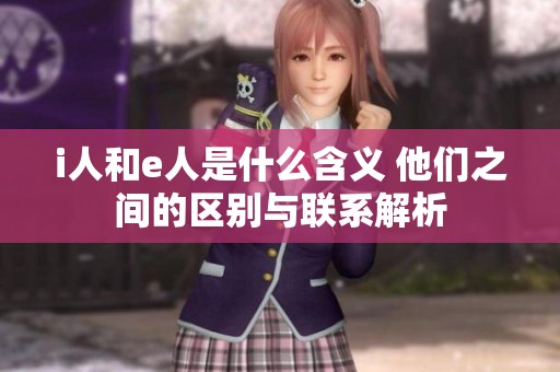 i人和e人是什么含义 他们之间的区别与联系解析
