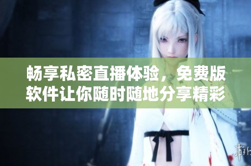 畅享私密直播体验，免费版软件让你随时随地分享精彩瞬间