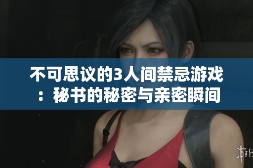 不可思议的3人间禁忌游戏：秘书的秘密与亲密瞬间