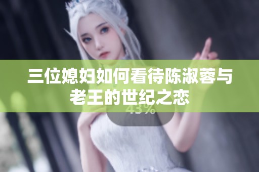 三位媳妇如何看待陈淑蓉与老王的世纪之恋
