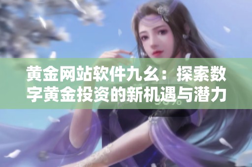 黄金网站软件九幺：探索数字黄金投资的新机遇与潜力