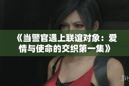 《当警官遇上联谊对象：爱情与使命的交织第一集》