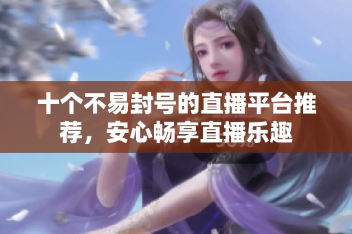 十个不易封号的直播平台推荐，安心畅享直播乐趣