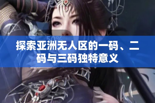 探索亚洲无人区的一码、二码与三码独特意义