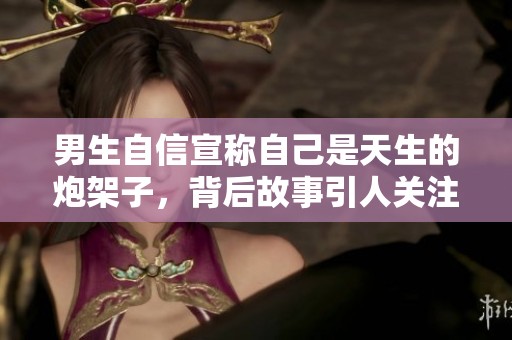 男生自信宣称自己是天生的炮架子，背后故事引人关注