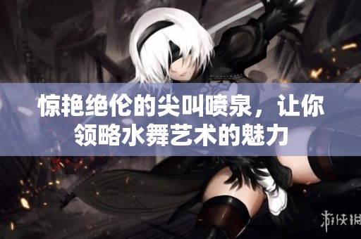 惊艳绝伦的尖叫喷泉，让你领略水舞艺术的魅力