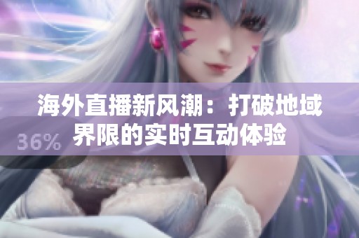海外直播新风潮：打破地域界限的实时互动体验