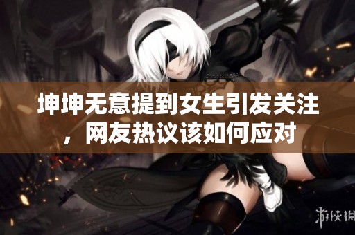 坤坤无意提到女生引发关注，网友热议该如何应对