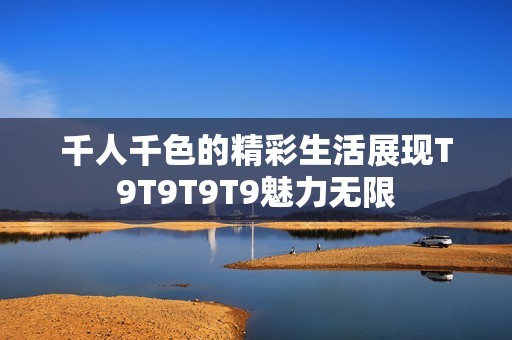 千人千色的精彩生活展现T9T9T9T9魅力无限