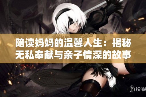 陪读妈妈的温馨人生：揭秘无私奉献与亲子情深的故事