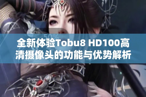 全新体验Tobu8 HD100高清摄像头的功能与优势解析