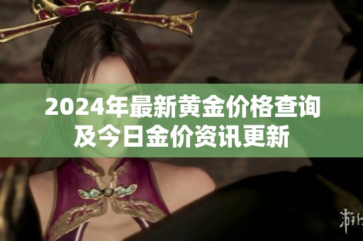 2024年最新黄金价格查询及今日金价资讯更新