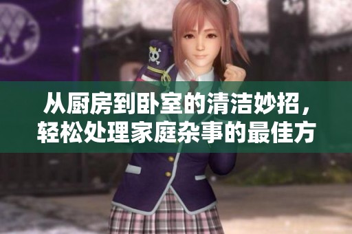 从厨房到卧室的清洁妙招，轻松处理家庭杂事的最佳方法
