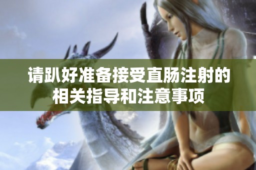 请趴好准备接受直肠注射的相关指导和注意事项