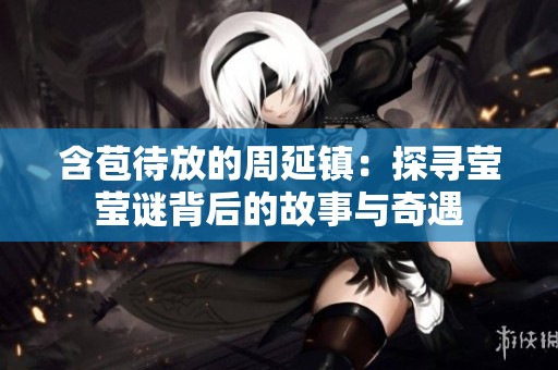 含苞待放的周延镇：探寻莹莹谜背后的故事与奇遇