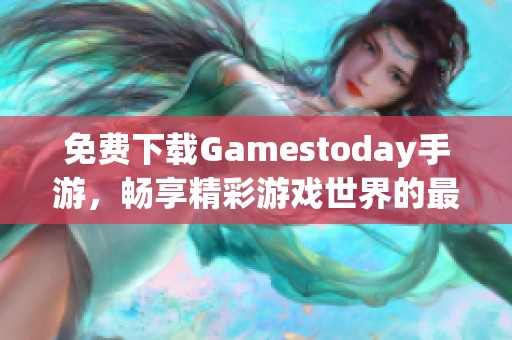免费下载Gamestoday手游，畅享精彩游戏世界的最佳平台