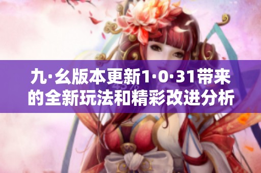 九·幺版本更新1·0·31带来的全新玩法和精彩改进分析