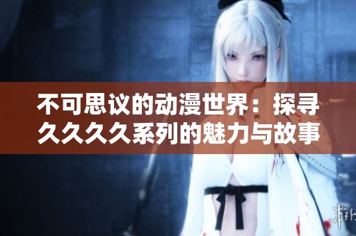 不可思议的动漫世界：探寻久久久久系列的魅力与故事