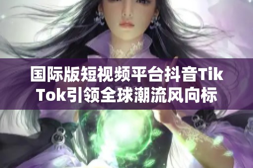 国际版短视频平台抖音TikTok引领全球潮流风向标