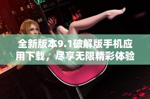 全新版本9.1破解版手机应用下载，尽享无限精彩体验