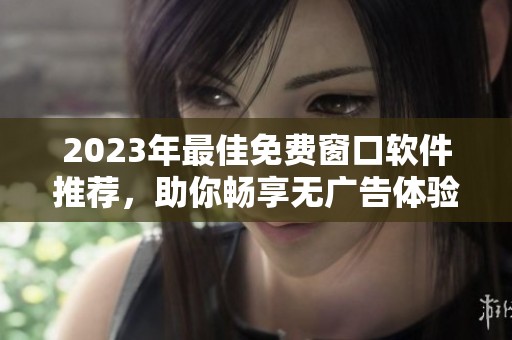 2023年最佳免费窗口软件推荐，助你畅享无广告体验