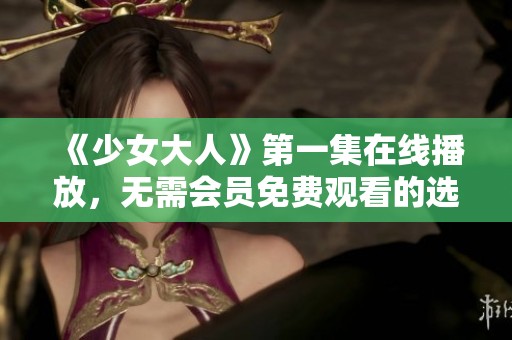 《少女大人》第一集在线播放，无需会员免费观看的选择